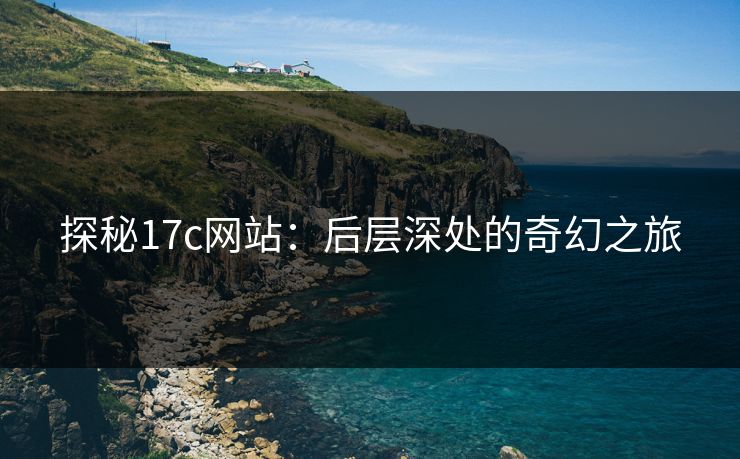 探秘17c网站：后层深处的奇幻之旅