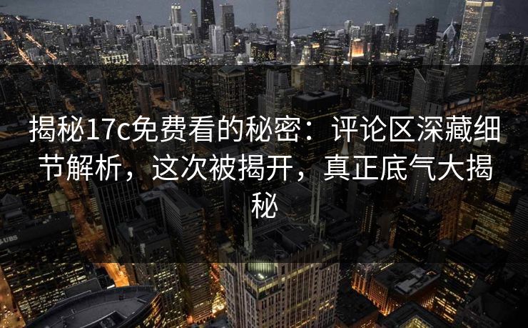 揭秘17c免费看的秘密：评论区深藏细节解析，这次被揭开，真正底气大揭秘