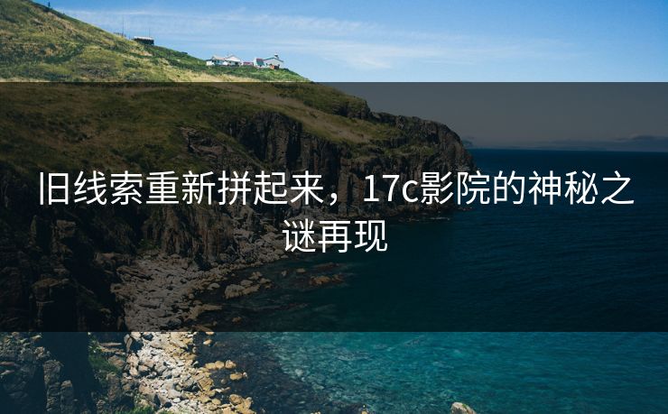 旧线索重新拼起来，17c影院的神秘之谜再现