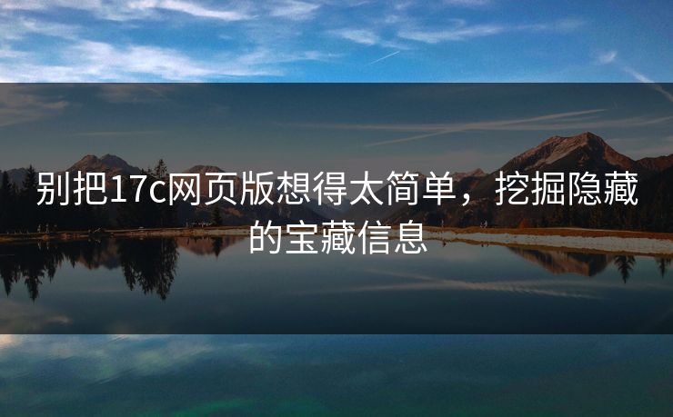 别把17c网页版想得太简单，挖掘隐藏的宝藏信息