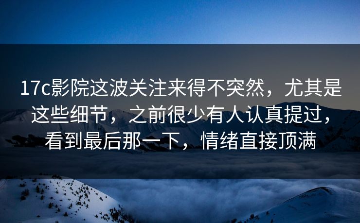 17c影院这波关注来得不突然，尤其是这些细节，之前很少有人认真提过，看到最后那一下，情绪直接顶满