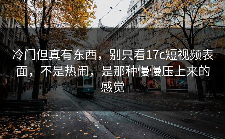 冷门但真有东西，别只看17c短视频表面，不是热闹，是那种慢慢压上来的感觉