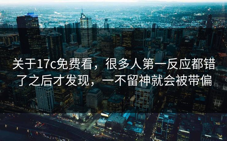 关于17c免费看，很多人第一反应都错了之后才发现，一不留神就会被带偏