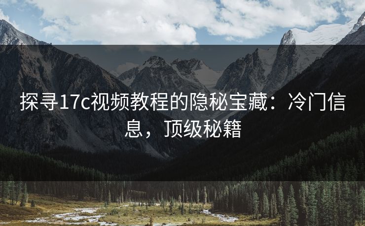 探寻17c视频教程的隐秘宝藏：冷门信息，顶级秘籍