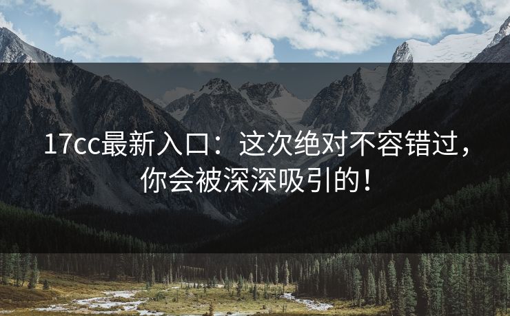 17cc最新入口：这次绝对不容错过，你会被深深吸引的！