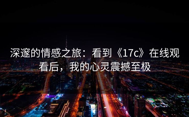 深邃的情感之旅：看到《17c》在线观看后，我的心灵震撼至极