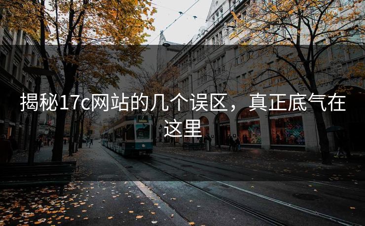 揭秘17c网站的几个误区，真正底气在这里