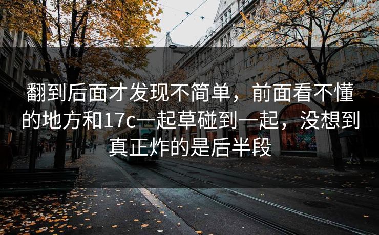 翻到后面才发现不简单，前面看不懂的地方和17c一起草碰到一起，没想到真正炸的是后半段