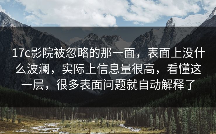 17c影院被忽略的那一面，表面上没什么波澜，实际上信息量很高，看懂这一层，很多表面问题就自动解释了