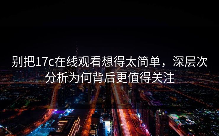 别把17c在线观看想得太简单，深层次分析为何背后更值得关注