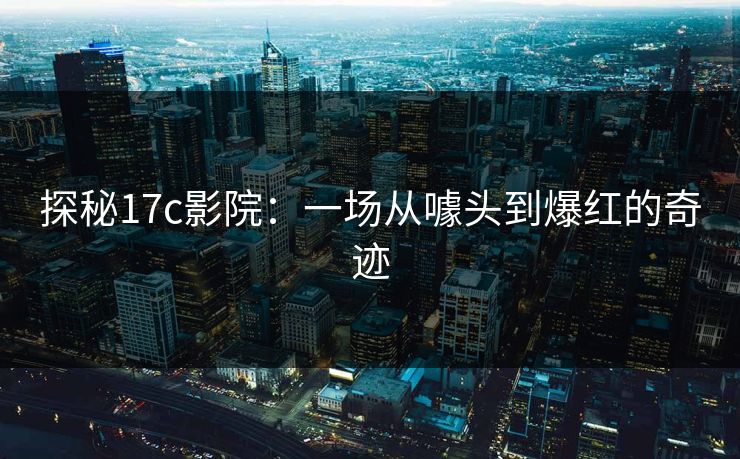 探秘17c影院：一场从噱头到爆红的奇迹