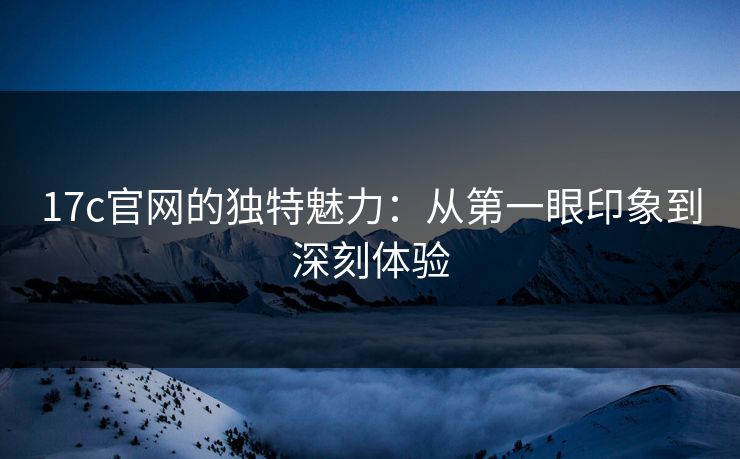 17c官网的独特魅力：从第一眼印象到深刻体验