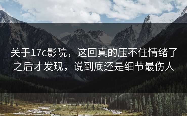 关于17c影院，这回真的压不住情绪了之后才发现，说到底还是细节最伤人