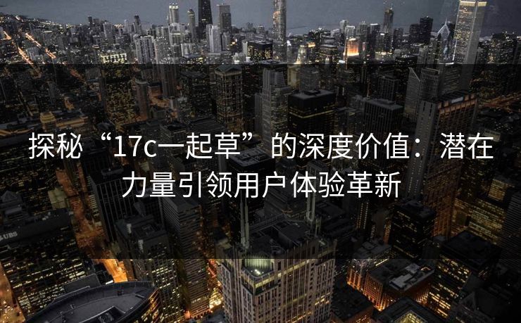 探秘“17c一起草”的深度价值：潜在力量引领用户体验革新