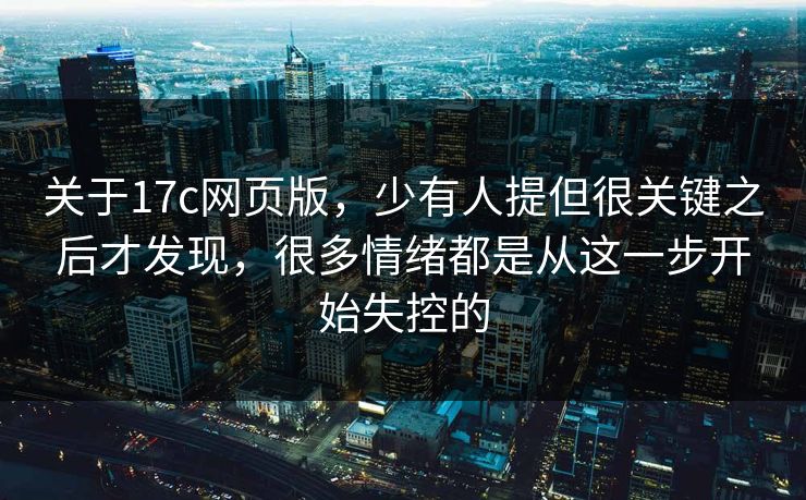 关于17c网页版，少有人提但很关键之后才发现，很多情绪都是从这一步开始失控的