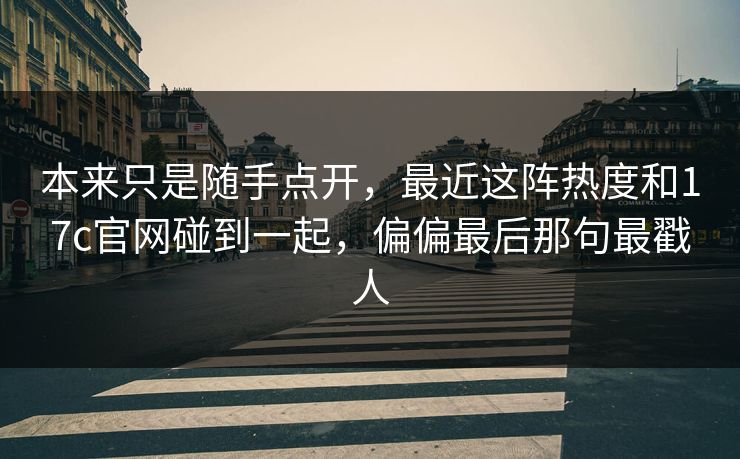 本来只是随手点开，最近这阵热度和17c官网碰到一起，偏偏最后那句最戳人