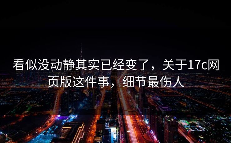 看似没动静其实已经变了，关于17c网页版这件事，细节最伤人
