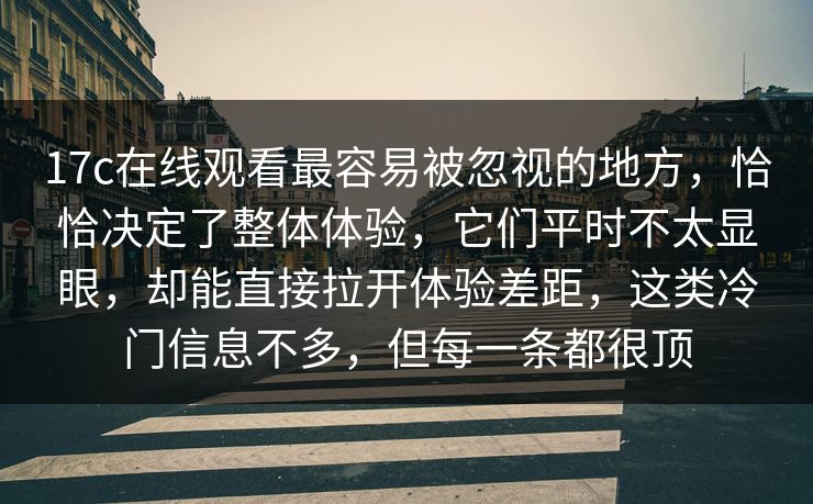 17c在线观看最容易被忽视的地方，恰恰决定了整体体验，它们平时不太显眼，却能直接拉开体验差距，这类冷门信息不多，但每一条都很顶