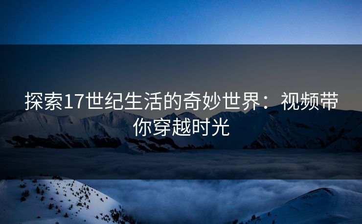 探索17世纪生活的奇妙世界：视频带你穿越时光