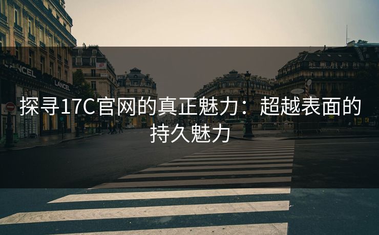 探寻17C官网的真正魅力：超越表面的持久魅力