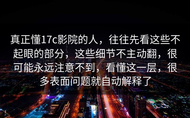 真正懂17c影院的人，往往先看这些不起眼的部分，这些细节不主动翻，很可能永远注意不到，看懂这一层，很多表面问题就自动解释了