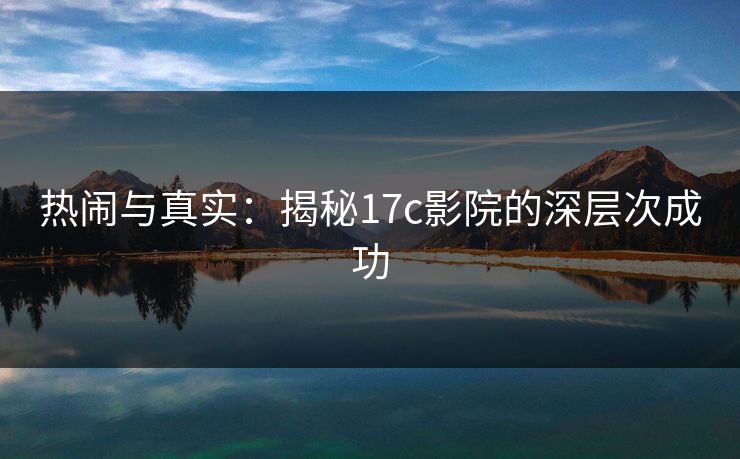 热闹与真实：揭秘17c影院的深层次成功
