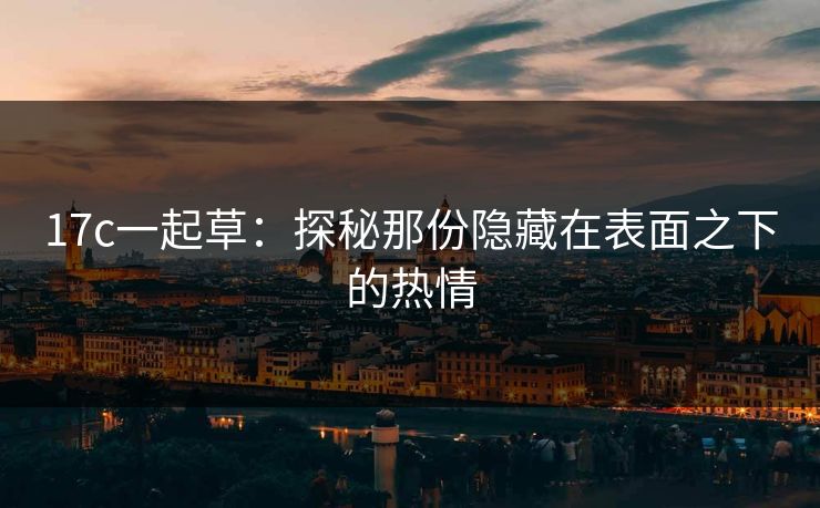 17c一起草：探秘那份隐藏在表面之下的热情