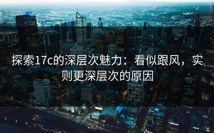 探索17c的深层次魅力：看似跟风，实则更深层次的原因