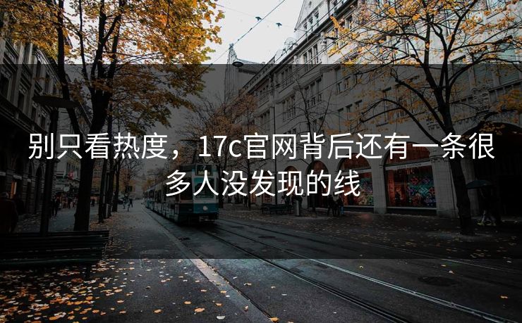 别只看热度，17c官网背后还有一条很多人没发现的线