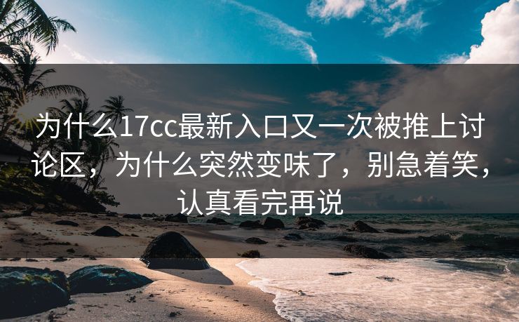 为什么17cc最新入口又一次被推上讨论区，为什么突然变味了，别急着笑，认真看完再说