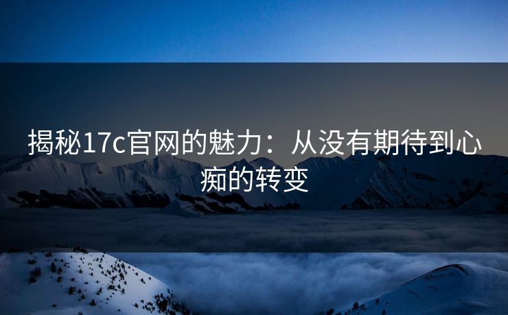 揭秘17c官网的魅力：从没有期待到心痴的转变