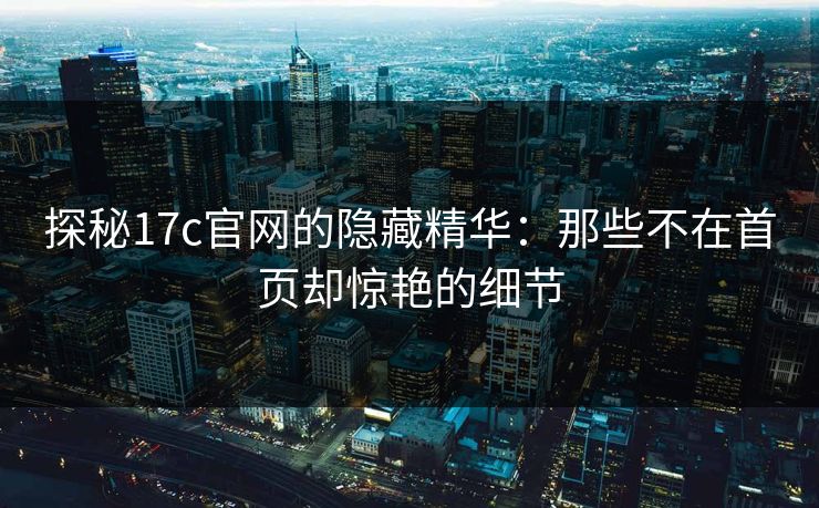 探秘17c官网的隐藏精华：那些不在首页却惊艳的细节