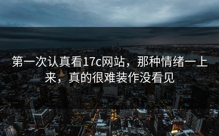 第一次认真看17c网站，那种情绪一上来，真的很难装作没看见
