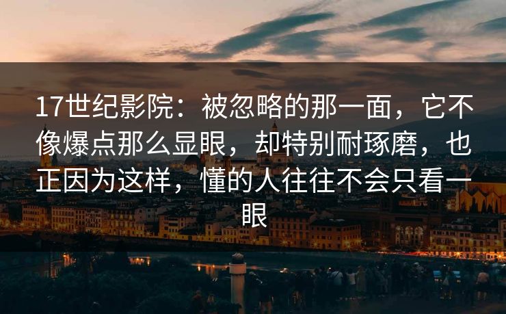 17世纪影院：被忽略的那一面，它不像爆点那么显眼，却特别耐琢磨，也正因为这样，懂的人往往不会只看一眼