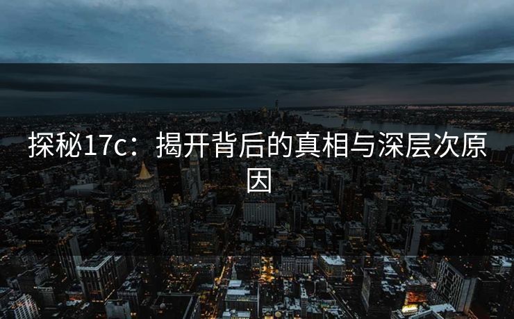 探秘17c：揭开背后的真相与深层次原因