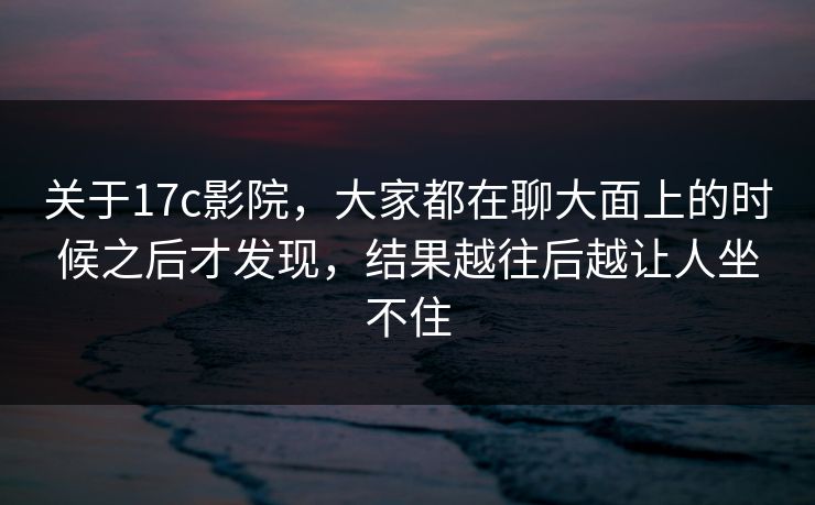 关于17c影院，大家都在聊大面上的时候之后才发现，结果越往后越让人坐不住