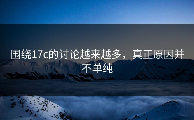 围绕17c的讨论越来越多，真正原因并不单纯