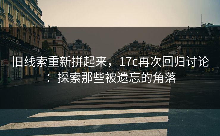 旧线索重新拼起来，17c再次回归讨论：探索那些被遗忘的角落