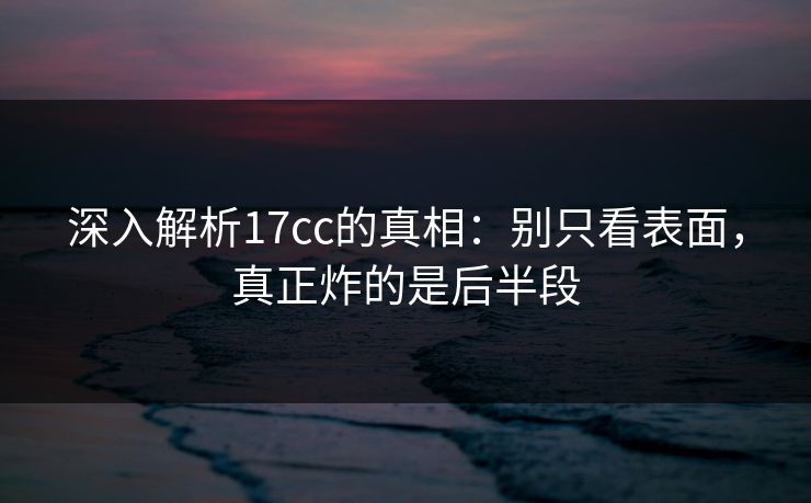 深入解析17cc的真相：别只看表面，真正炸的是后半段