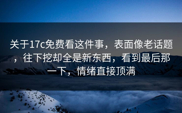 关于17c免费看这件事，表面像老话题，往下挖却全是新东西，看到最后那一下，情绪直接顶满