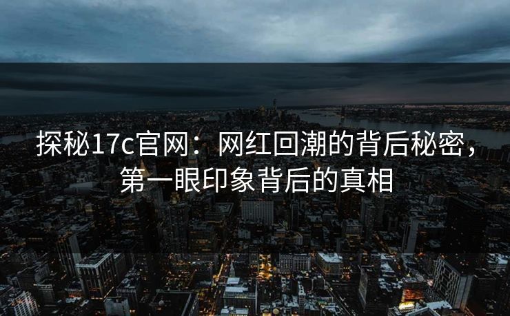 探秘17c官网：网红回潮的背后秘密，第一眼印象背后的真相