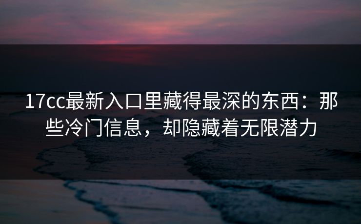 17cc最新入口里藏得最深的东西：那些冷门信息，却隐藏着无限潜力