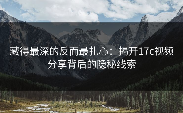 藏得最深的反而最扎心：揭开17c视频分享背后的隐秘线索