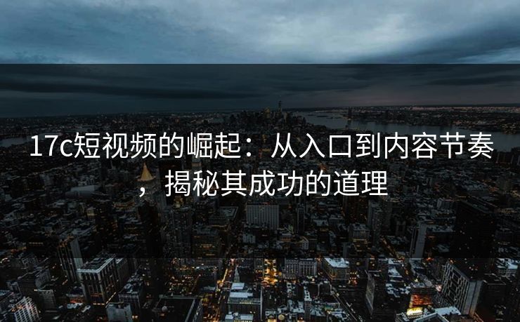 17c短视频的崛起：从入口到内容节奏，揭秘其成功的道理