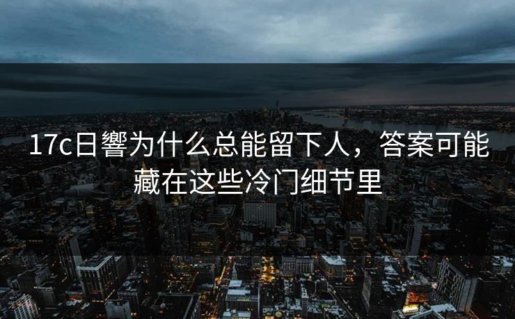 17c日響为什么总能留下人，答案可能藏在这些冷门细节里