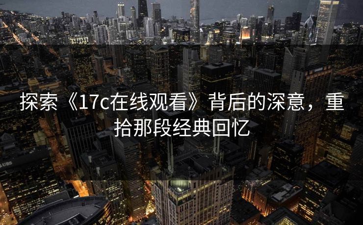 探索《17c在线观看》背后的深意，重拾那段经典回忆