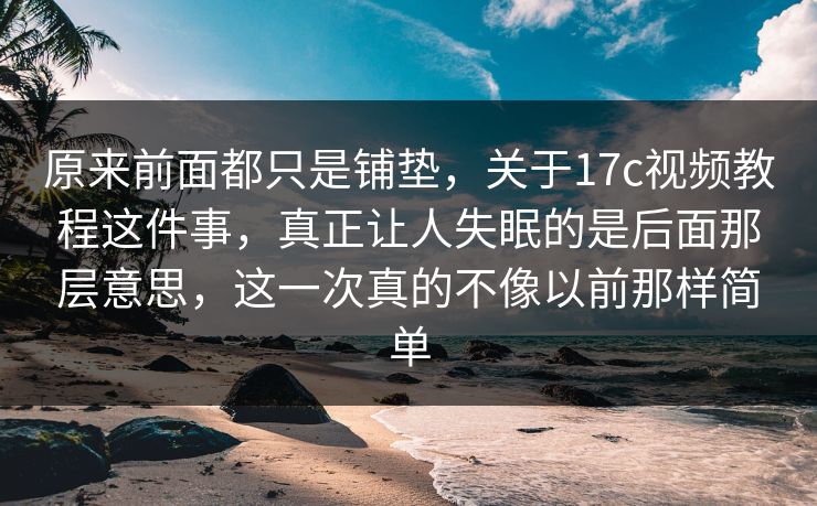 原来前面都只是铺垫，关于17c视频教程这件事，真正让人失眠的是后面那层意思，这一次真的不像以前那样简单