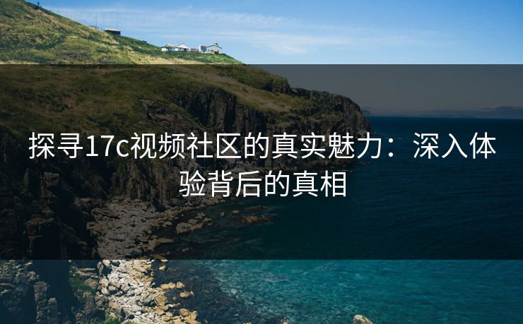 探寻17c视频社区的真实魅力:深入体验背后的真相 探寻17c视频社区的真实魅力:深入体验背后的真相