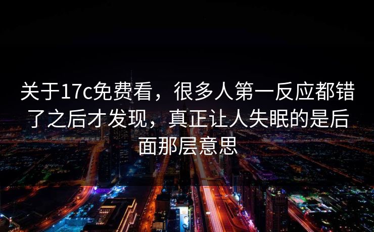 关于17c免费看，很多人第一反应都错了之后才发现，真正让人失眠的是后面那层意思
