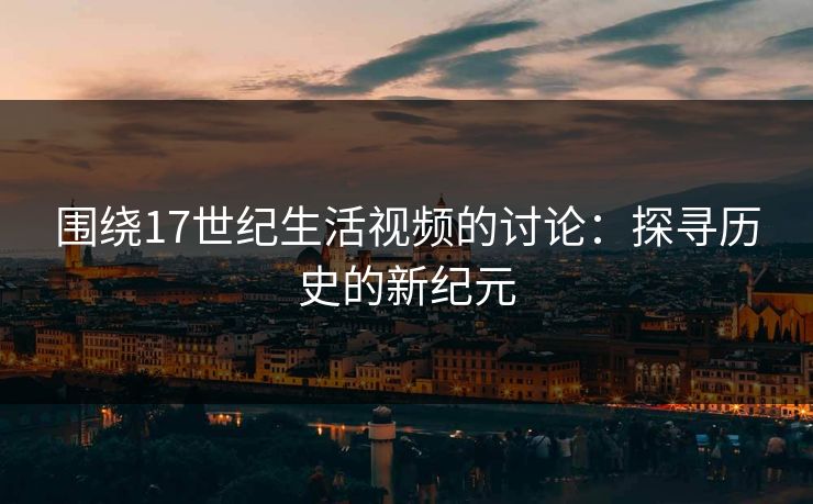 围绕17世纪生活视频的讨论：探寻历史的新纪元